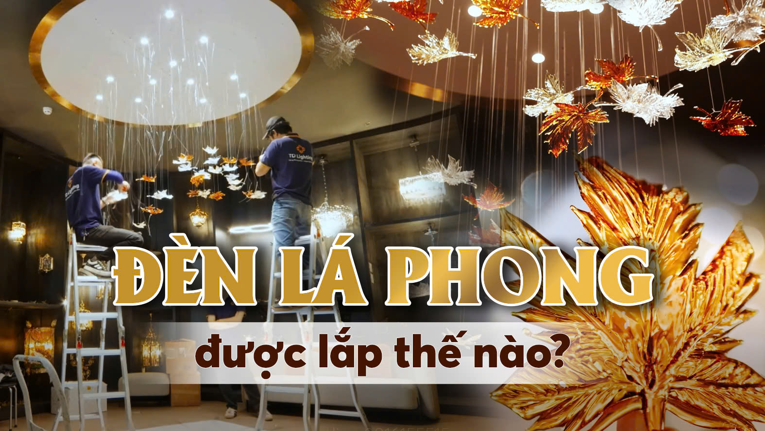 CẬN CẢNH QUY TRÌNH lắp đặt BỘ ĐÈN LÁ PHONG Pha Lê Thủ Công Tiệp Khắc | TD Lighting